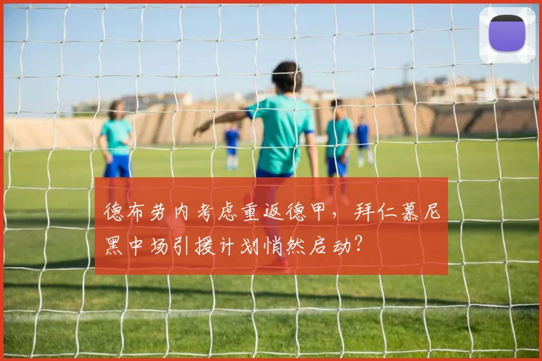 德布劳内考虑重返德甲，拜仁慕尼黑中场引援计划悄然启动？