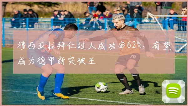 穆西亚拉拜仁过人成功率62%，有望成为德甲新突破王
