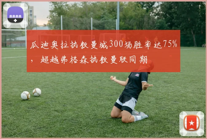 瓜迪奥拉执教曼城300场胜率达75%，超越弗格森执教曼联同期