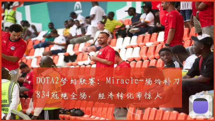 DOTA2梦幻联赛：Miracle-场均补刀834冠绝全场，经济转化率惊人