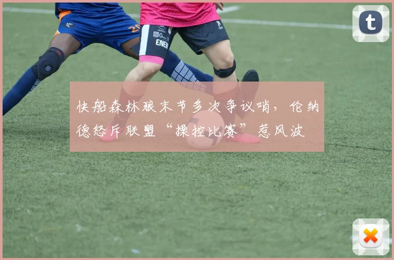 快船森林狼末节多次争议哨,伦纳德怒斥联盟“操控比赛”惹风波